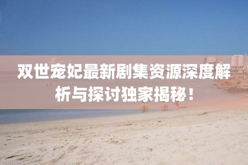 双世宠妃最新剧集资源深度解析与探讨独家揭秘！