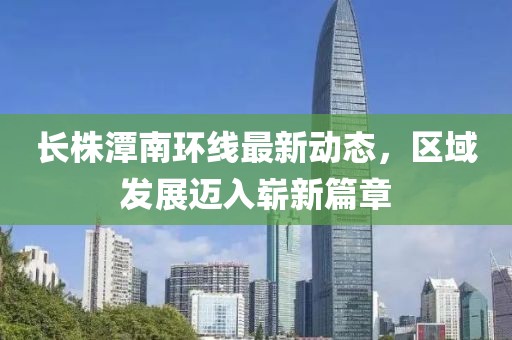 长株潭南环线最新动态，区域发展迈入崭新篇章