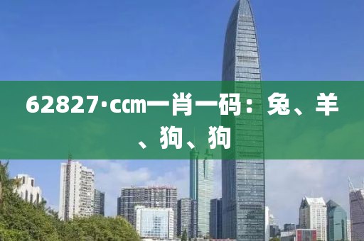 62827·c㎝一肖一码：兔、羊、狗、狗