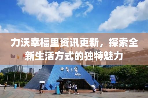力沃幸福里资讯更新，探索全新生活方式的独特魅力