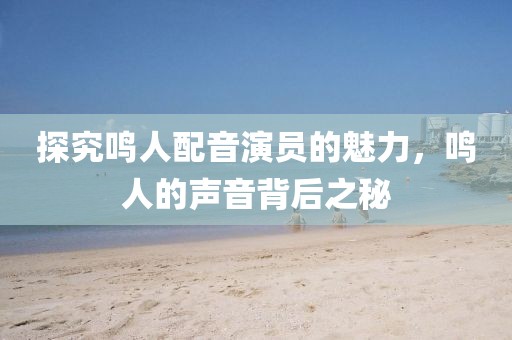 探究鸣人配音演员的魅力，鸣人的声音背后之秘