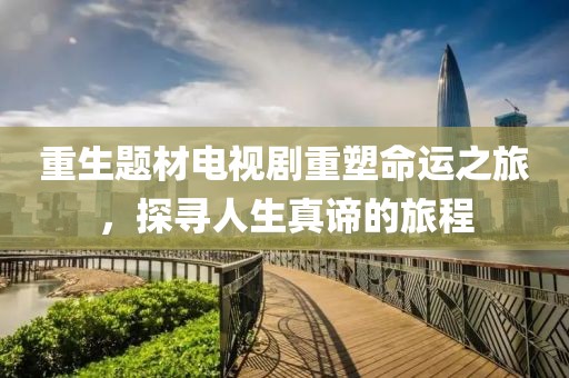 重生题材电视剧重塑命运之旅，探寻人生真谛的旅程