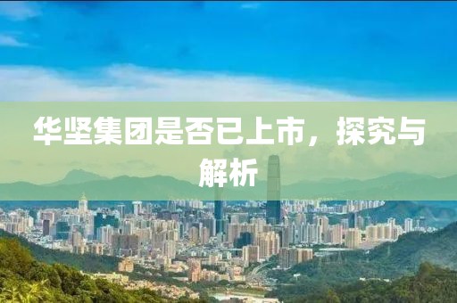 华坚集团是否已上市，探究与解析