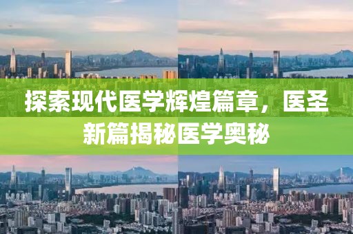 探索现代医学辉煌篇章，医圣新篇揭秘医学奥秘