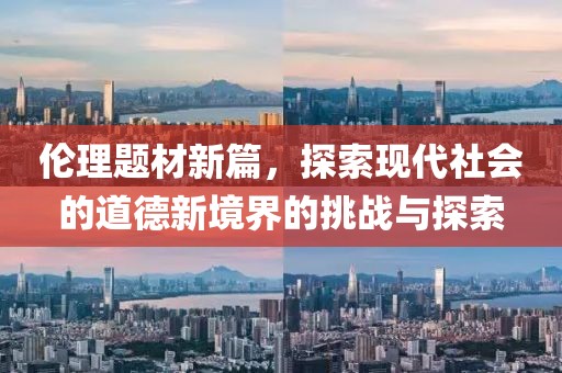 伦理题材新篇，探索现代社会的道德新境界的挑战与探索