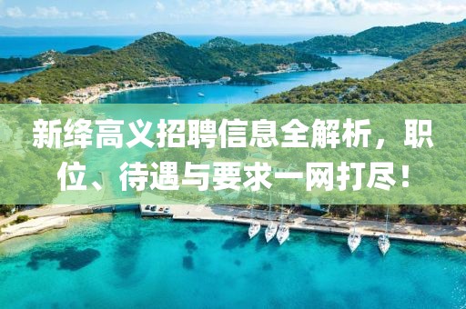 新绛高义招聘信息全解析，职位、待遇与要求一网打尽！