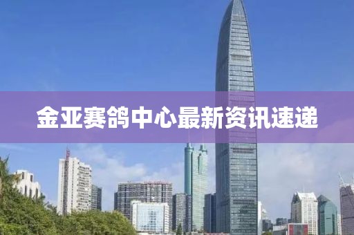 金亚赛鸽中心最新资讯速递