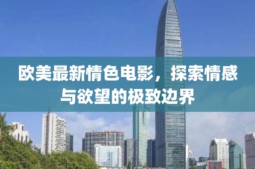欧美最新情色电影，探索情感与欲望的极致边界