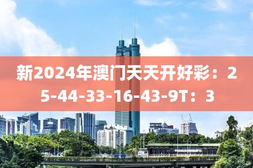 新2024年澳门天天开好彩：25-44-33-16-43-9T：3
