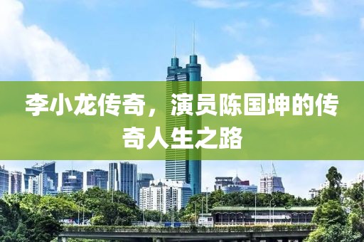 李小龙传奇，演员陈国坤的传奇人生之路