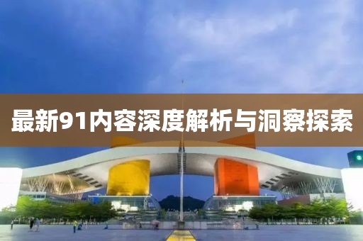 最新91内容深度解析与洞察探索