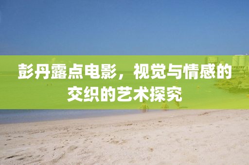 彭丹露点电影，视觉与情感的交织的艺术探究