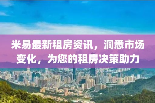 米易最新租房资讯，洞悉市场变化，为您的租房决策助力