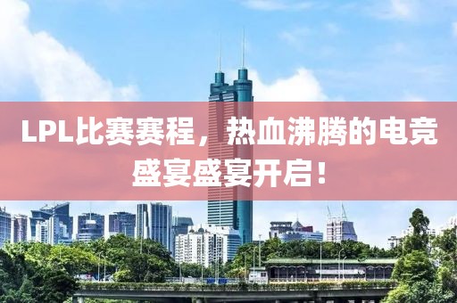 LPL比赛赛程，热血沸腾的电竞盛宴盛宴开启！