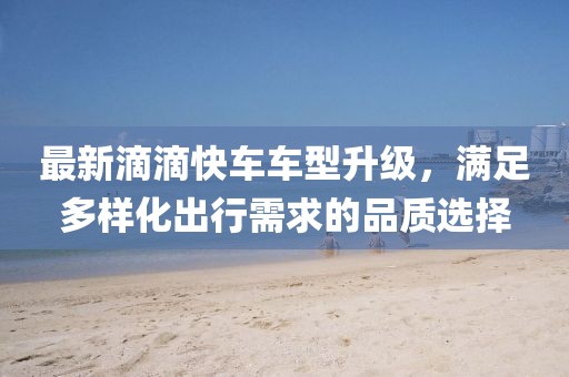 最新滴滴快车车型升级，满足多样化出行需求的品质选择