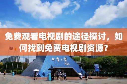 免费观看电视剧的途径探讨，如何找到免费电视剧资源？