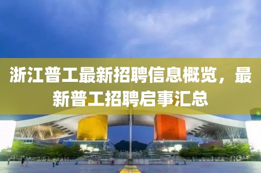 浙江普工最新招聘信息概览，最新普工招聘启事汇总