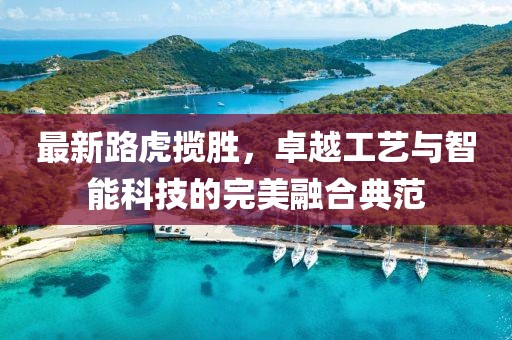 最新路虎揽胜，卓越工艺与智能科技的完美融合典范