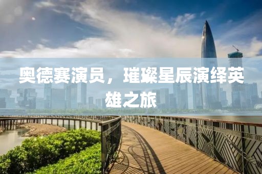 奥德赛演员，璀璨星辰演绎英雄之旅