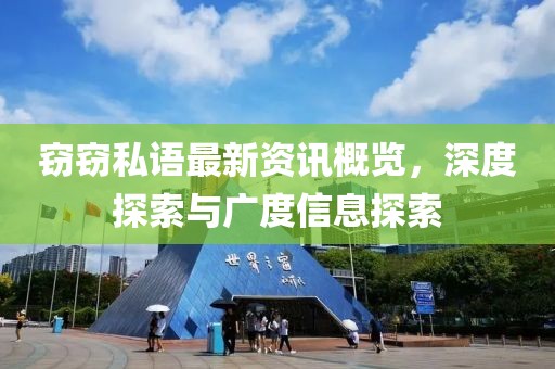 窃窃私语最新资讯概览，深度探索与广度信息探索