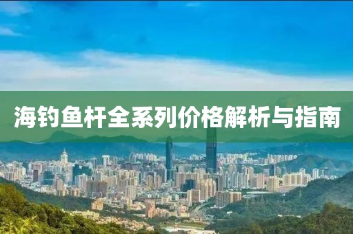 海钓鱼杆全系列价格解析与指南