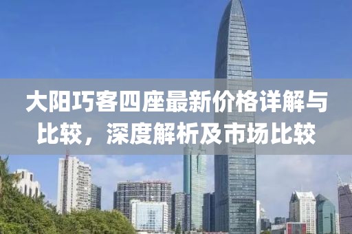 大阳巧客四座最新价格详解与比较，深度解析及市场比较