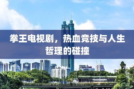 拳王电视剧，热血竞技与人生哲理的碰撞