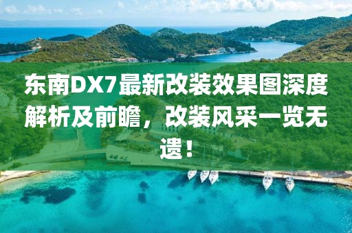东南DX7最新改装效果图深度解析及前瞻，改装风采一览无遗！