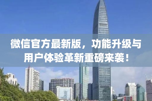 微信官方最新版，功能升级与用户体验革新重磅来袭！