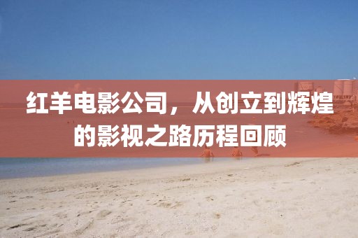 红羊电影公司，从创立到辉煌的影视之路历程回顾