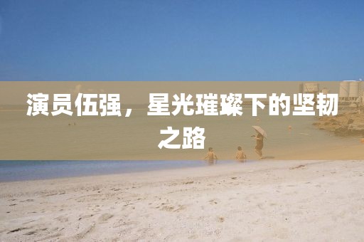 演员伍强，星光璀璨下的坚韧之路