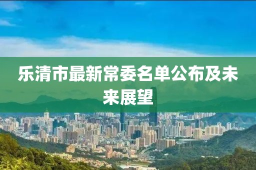 乐清市最新常委名单公布及未来展望