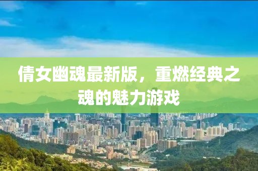 倩女幽魂最新版，重燃经典之魂的魅力游戏