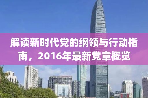 解读新时代党的纲领与行动指南，2016年最新党章概览