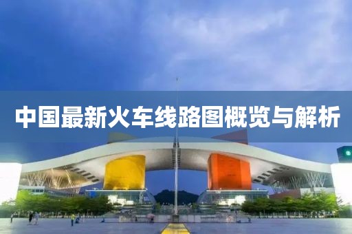 中国最新火车线路图概览与解析