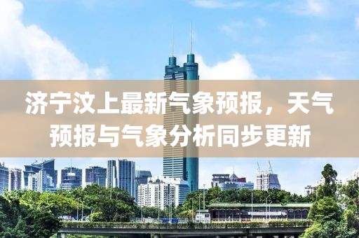 济宁汶上最新气象预报，天气预报与气象分析同步更新