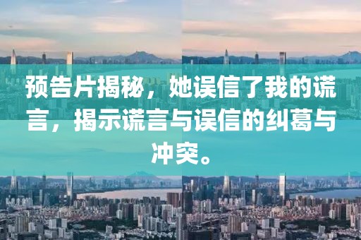 预告片揭秘，她误信了我的谎言，揭示谎言与误信的纠葛与冲突。