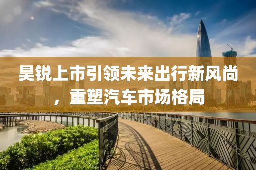昊锐上市引领未来出行新风尚，重塑汽车市场格局
