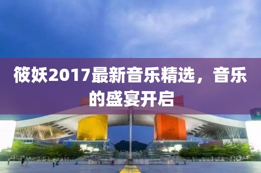 筱妖2017最新音乐精选，音乐的盛宴开启