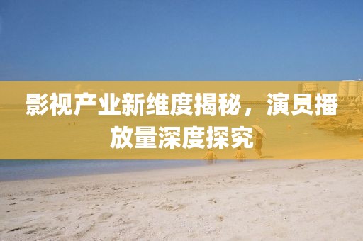 影视产业新维度揭秘，演员播放量深度探究