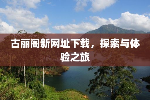 古丽阁新网址下载，探索与体验之旅