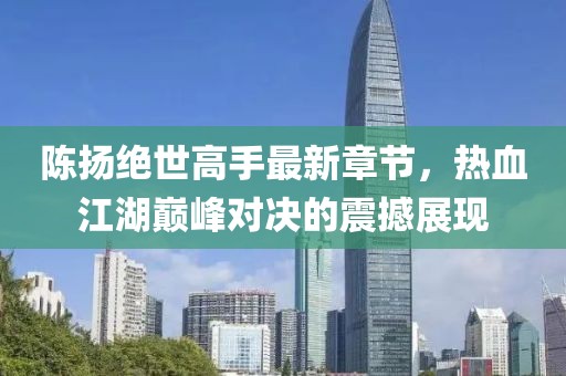 陈扬绝世高手最新章节，热血江湖巅峰对决的震撼展现