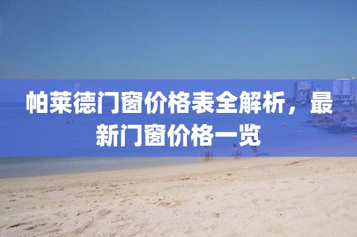 帕莱德门窗价格表全解析，最新门窗价格一览