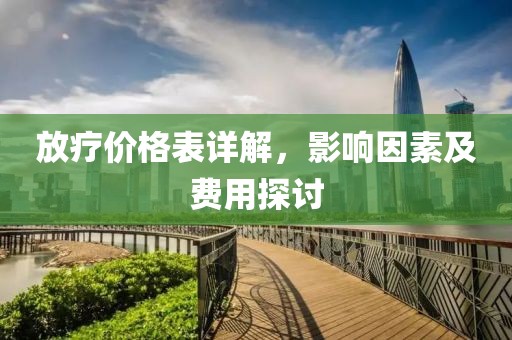 放疗价格表详解，影响因素及费用探讨