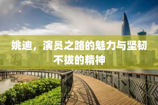 姚迪，演员之路的魅力与坚韧不拔的精神