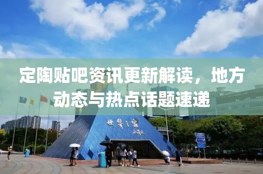 定陶贴吧资讯更新解读，地方动态与热点话题速递