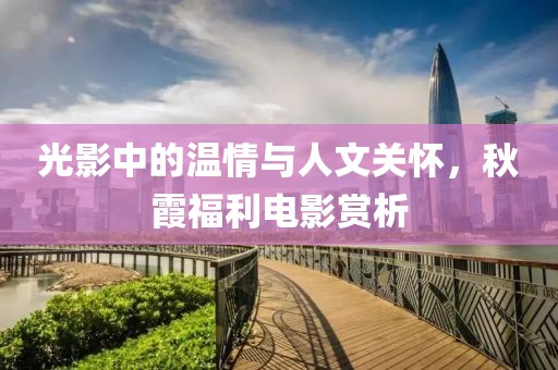 光影中的温情与人文关怀，秋霞福利电影赏析