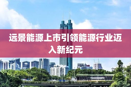 远景能源上市引领能源行业迈入新纪元