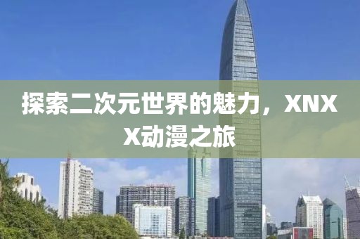 探索二次元世界的魅力，XNXX动漫之旅