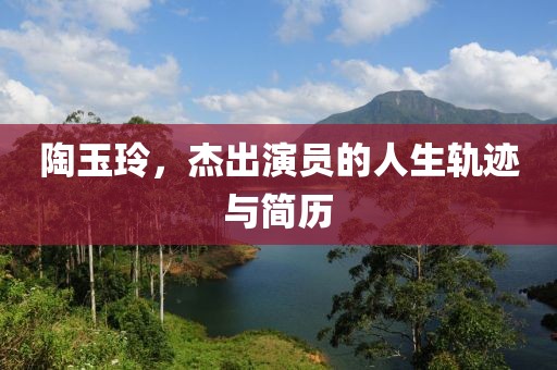 陶玉玲，杰出演员的人生轨迹与简历